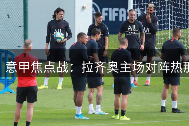 意甲焦点战：拉齐奥主场对阵热那亚，蓝鹰或小胜