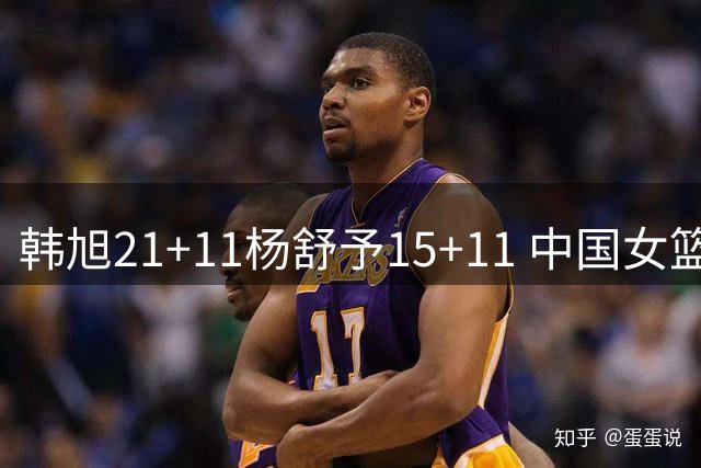 韩旭21+11杨舒予15+11 中国女篮险胜波多黎各进八强